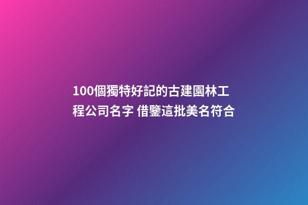 100個獨特好記的古建園林工程公司名字 借鑒這批美名符合